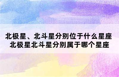 北极星、北斗星分别位于什么星座 北极星北斗星分别属于哪个星座